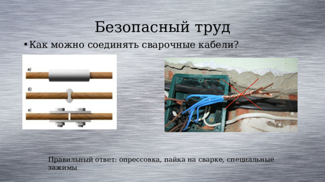 Безопасный труд Как можно соединять сварочные кабели? Правильный ответ: опрессовка, пайка на сварке, специальные зажимы 