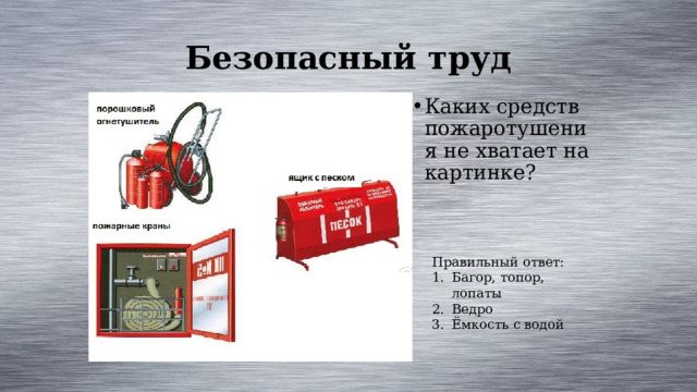Безопасный труд Каких средств пожаротушения не хватает на картинке? Правильный ответ: Багор, топор, лопаты Ведро Ёмкость с водой 