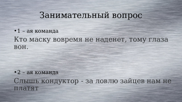 Занимательный вопрос 1 – ая команда Кто маску вовремя не наденет, тому глаза вон. 2 – ая команда Слышь кондуктор - за ловлю зайцев нам не платят 