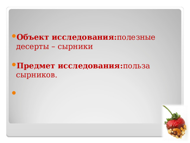 Объект исследования: полезные десерты – сырники  Предмет исследования: польза сырников.    