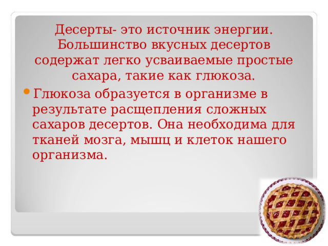 Десерты- это источник энергии.  Большинство вкусных десертов содержат легко усваиваемые простые сахара, такие как глюкоза. Глюкоза образуется в организме в результате расщепления сложных сахаров десертов. Она необходима для тканей мозга, мышц и клеток нашего организма. 