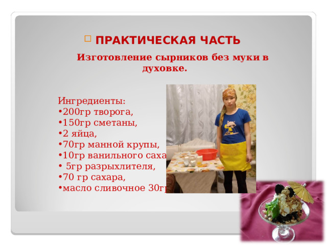 ПРАКТИЧЕСКАЯ ЧАСТЬ  Изготовление сырников без муки в духовке. Ингредиенты: 200гр творога, 150гр сметаны, 2 яйца, 70гр манной крупы, 10гр ванильного сахара,  5гр разрыхлителя, 70 гр сахара, масло сливочное 30гр. 