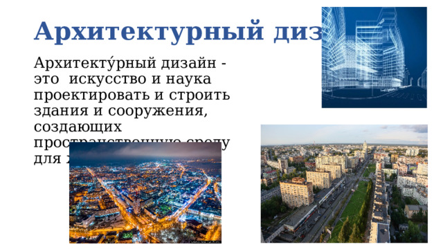 Архитектурный дизайн Архитекту́рный дизайн -это искусство и наука проектировать и строить здания и сооружения, создающих пространственную среду для жизни человека. 