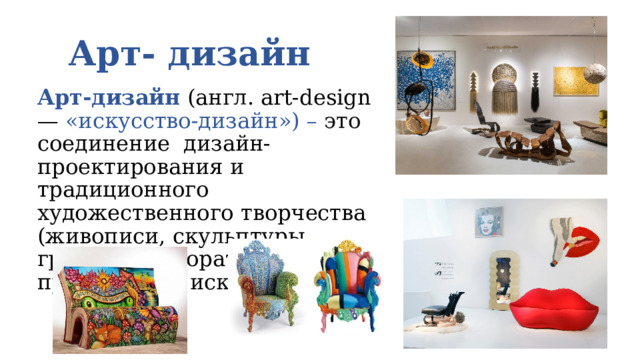 Арт- дизайн Арт-дизайн (англ. art-design — «искусство-дизайн») – это соединение дизайн-проектирования и традиционного художественного творчества (живописи, скульптуры, графики, декоративно-прикладного искусства). 