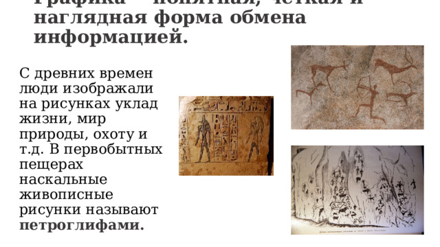 Графика - понятная, четкая и наглядная форма обмена информацией. С древних времен люди изображали на рисунках уклад жизни, мир природы, охоту и т.д. В первобытных пещерах наскальные живописные рисунки называют петроглифами. 