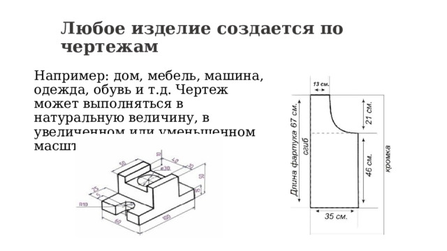 Любое изделие создается по чертежам Например: дом, мебель, машина, одежда, обувь и т.д. Чертеж может выполняться в натуральную величину, в увеличенном или уменьшенном масштабе. 