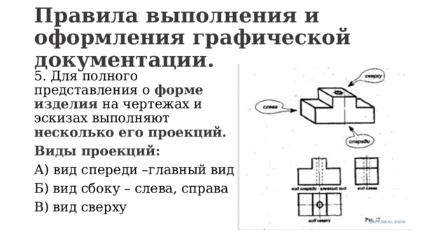 Правила выполнения и оформления графической документации. 5. Для полного представления о форме изделия на чертежах и эскизах выполняют несколько его проекций. Виды проекций: А) вид спереди –главный вид Б) вид сбоку – слева, справа В) вид сверху 