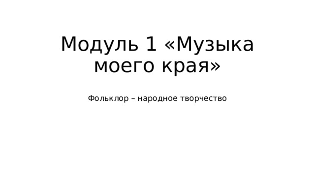 Модуль 1 «Музыка моего края»   Фольклор – народное творчество 
