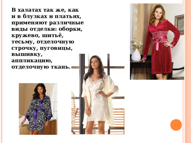 В халатах так же, как и в блузках и платьях, применяют различные виды отделки: оборки, кружево, шитьё, тесьму, отделочную строчку, пуговицы, вышивку, аппликацию, отделочную ткань. 
