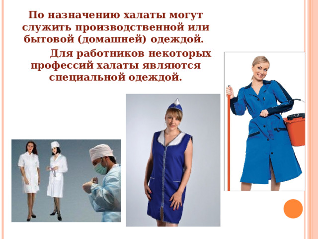 По назначению халаты могут служить производственной или бытовой (домашней) одеждой.  Для работников некоторых профессий халаты являются специальной одеждой.   
