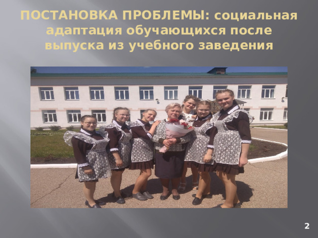 ПОСТАНОВКА ПРОБЛЕМЫ: социальная адаптация обучающихся после выпуска из учебного заведения 2 