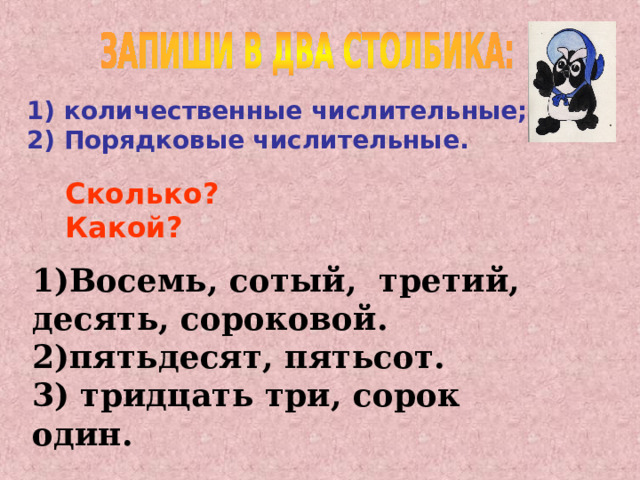 1) количественные числительные; 2) Порядковые числительные. Сколько? Какой? 1)Восемь, сотый, третий, десять, сороковой. 2)пятьдесят, пятьсот. 3) тридцать три, сорок один. Какие части речи вы знаете?  