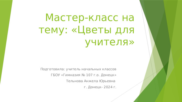 Мастер-класс на тему: «Цветы для учителя» Подготовила: учитель начальных классов  ГБОУ «Гимназия № 107 г.о. Донецк» Тельнова Анжела Юрьевна г. Донецк- 2024 г. 