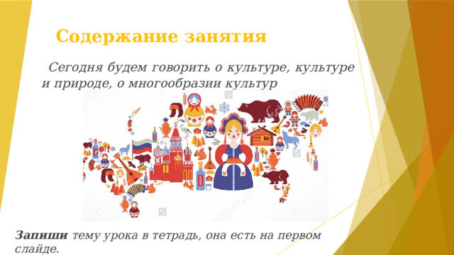 Содержание занятия  Сегодня будем говорить о культуре, культуре и природе, о многообразии культур  Запиши тему урока в тетрадь, она есть на первом слайде. 