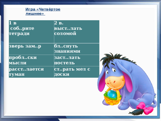 Игра «Четвёртое лишнее»      1 в  соб..рите тетради 2 в. выст..лать соломой   зверь зам..р бл..снуть знаниями пробл..ски мысли заст..лать постель расст..лается туман ст..рать мел с доски 