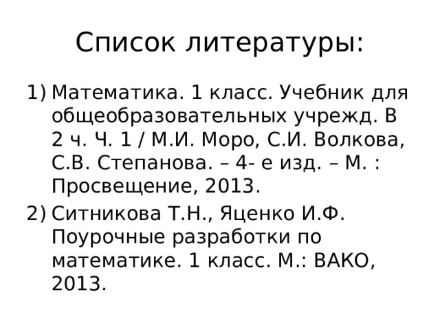 Список литературы: Математика. 1 класс. Учебник для общеобразовательных учрежд. В 2 ч. Ч. 1 / М.И. Моро, С.И. Волкова, С.В. Степанова. – 4- е изд. – М. : Просвещение, 2013. Ситникова Т.Н., Яценко И.Ф. Поурочные разработки по математике. 1 класс. М.: ВАКО, 2013. 