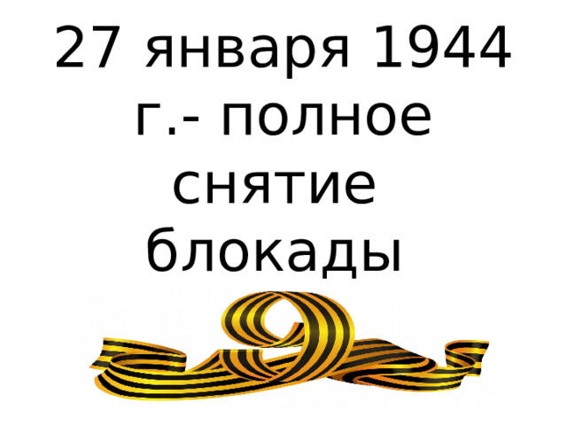 27 января 1944 г.- полное снятие блокады Ленинграда 