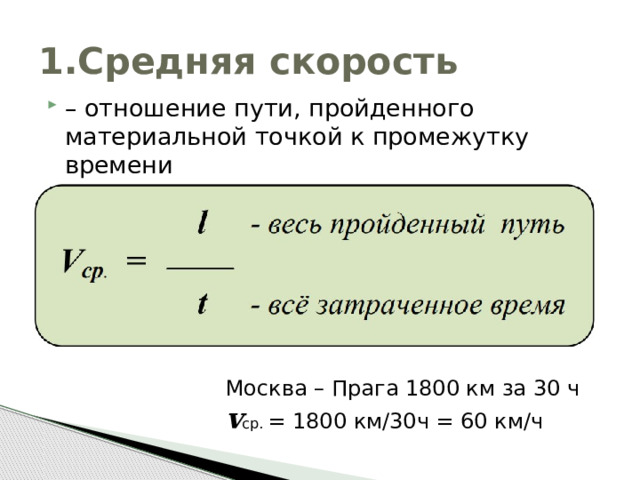 1.Средняя скорость – отношение пути, пройденного материальной точкой к промежутку времени Москва – Прага 1800 км за 30 ч v ср. = 1800 км/30ч = 60 км/ч 