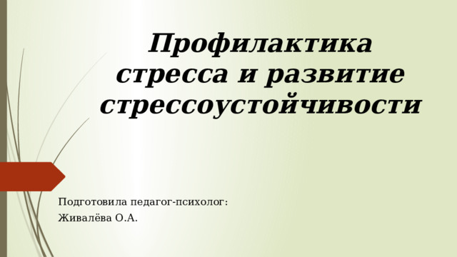 Профилактика стресса и развитие стрессоустойчивости Подготовила педагог-психолог: Живалёва О.А. 
