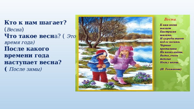 Кто к нам шагает? ( Весна ) Что такое весн а? ( Это время года) После какого времени года наступает весна?( После зимы) 