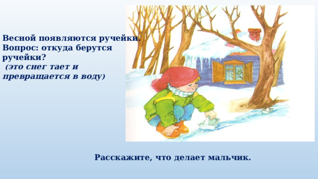 Весной появляются ручейки. Вопрос: откуда берутся ручейки?  ( это снег тает и превращается в воду ) Расскажите, что делает мальчик. 