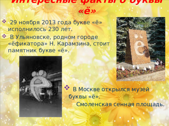 Интересные факты о буквы «ё»  29 ноября 2013 года букве «ё» исполнилось 230 лет.  В Ульяновске, родном городе «ёфикатора» Н. Карамзина, стоит памятник букве «ё».  В Москве открылся музей буквы «ё».  Смоленская сенная площадь. 