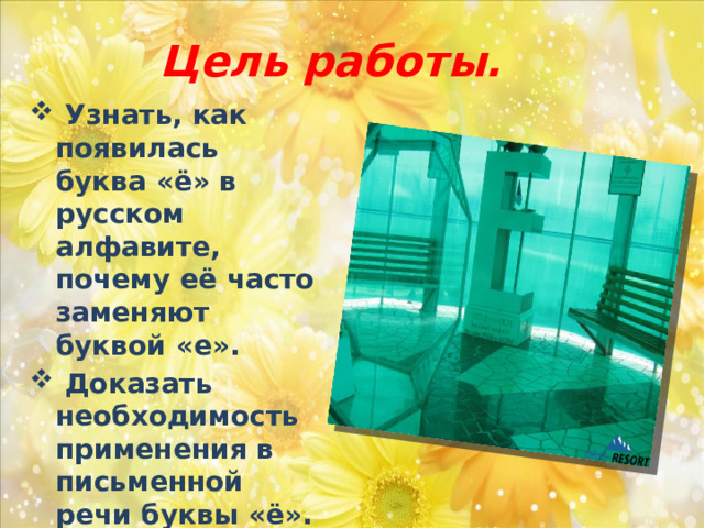 Цель работы.  Узнать, как появилась буква «ё» в русском алфавите, почему её часто заменяют буквой «е».  Доказать необходимость применения в письменной речи буквы «ё». 