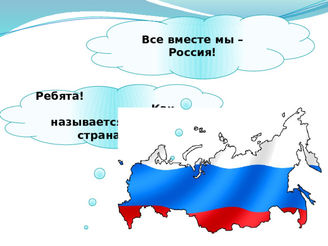 Все вместе мы – Россия! Ребята! Как называется наша страна? 
