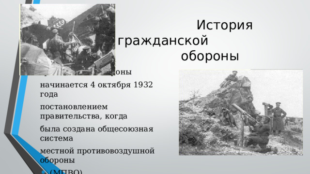  История гражданской  обороны Создание системы гражданской обороны начинается 4 октября 1932 года постановлением правительства, когда была создана общесоюзная система местной противовоздушной обороны  (МПВО). 