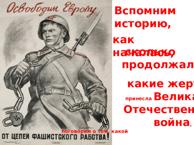Вспомним историю, как началась,   сколько  продолжалась,       какие жертвы  принесла Великая  Отечественная  война ,  поговорим о том, какой 