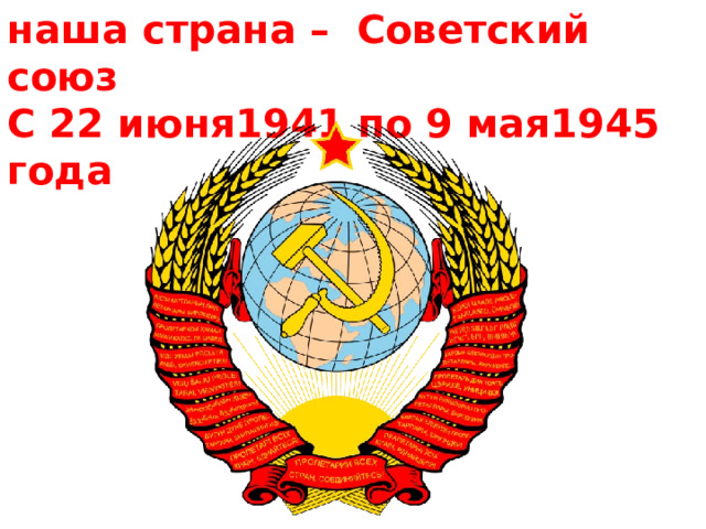 наша страна – Советский союз С 22 июня1941 по 9 мая1945 года  