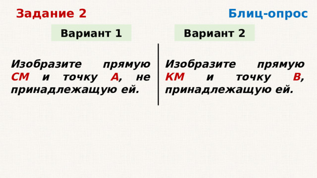 Блиц-опрос Задание 2 Вариант 1 Вариант 2 Изобразите прямую СМ и точку А , не принадлежащую ей. Изобразите прямую КМ и точку В , принадлежащую ей.   