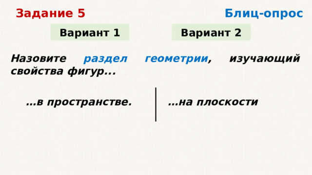 Блиц-опрос Задание 5 Вариант 1 Вариант 2 Назовите раздел геометрии , изучающий свойства фигур... … в пространстве. … на плоскости   
