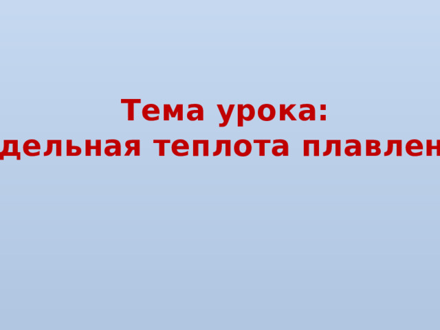 Тема урока: «Удельная теплота плавления» 