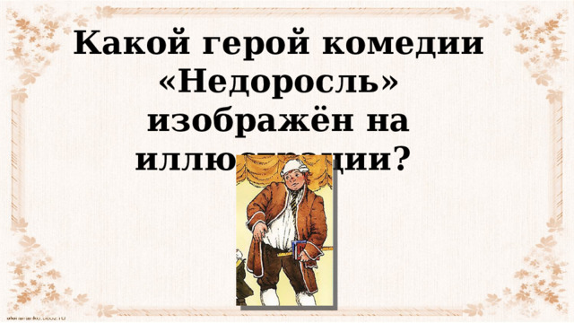 Какой герой комедии «Недоросль» изображён на иллюстрации? 