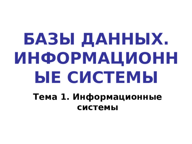 БАЗЫ ДАННЫХ. ИНФОРМАЦИОННЫЕ СИСТЕМЫ Тема 1. Информационные системы 