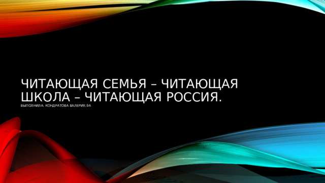     Читающая семья – читающая школа – Читающая Россия.  Выполнила: Кондратова Валерия,9а 