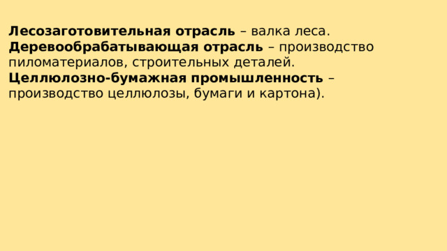 Лесозаготовительная отрасль – валка леса. Деревообрабатывающая отрасль – производство пиломатериалов, строительных деталей. Целлюлозно-бумажная промышленность – производство целлюлозы, бумаги и картона). 