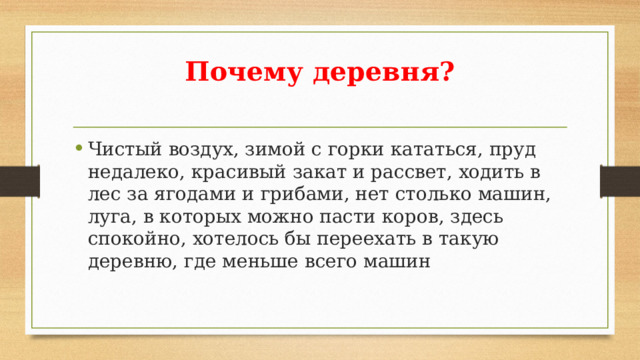 Почему деревня?   Чистый воздух, зимой с горки кататься, пруд недалеко, красивый закат и рассвет, ходить в лес за ягодами и грибами, нет столько машин, луга, в которых можно пасти коров, здесь спокойно, хотелось бы переехать в такую деревню, где меньше всего машин 