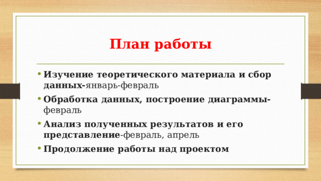 План работы Изучение теоретического материала и сбор данных- январь-февраль Обработка данных, построение диаграммы- февраль Анализ полученных результатов и его представление -февраль, апрель Продолжение работы над проектом 