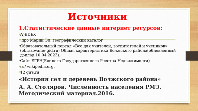 Источники 1.Статистические данные интернет ресурсов: А)BDEX  про Марий Эл. географический каталог Образовательный портал «Все для учителей, воспитателей и учеников» (obrazovanie-gid.ru) Общая характеристика Волжского района(обновленный доклад.10.04.2023). Сайт ЕГРН(Единого Государственного Реестра Недвижимости) ru/ wikipedia.org. 12 girs.ru «История сел и деревень Волжского района» А. А. Столяров. Численность населения РМЭ. Методический материал.2016.  