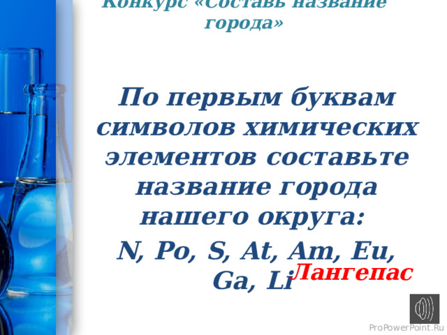 Конкурс «Составь название города»   По первым буквам символов химических элементов составьте название города нашего округа: N, Po, S, At, Am, Eu, Ga, Li Лангепас 