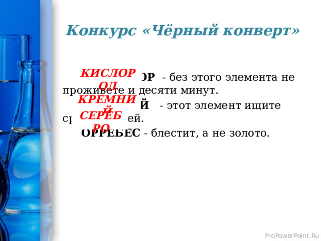 Конкурс «Чёрный конверт»    СЛИКОДОР - без этого элемента не проживете и десяти минут.  МНИКРЕЙ - этот элемент ищите среди камней.  ОРРЕБЕС - блестит, а не золото. КИСЛОРОД КРЕМНИЙ СЕРЕБРО 