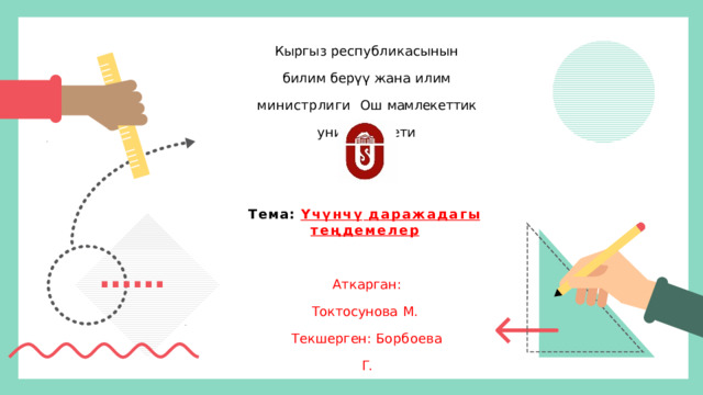 Кыргыз  республикасынын билим берүү  жана  илим  министрлиги  Ош  мамлекеттик  университети Тема:  Үчүнчү  даражадагы  теңдемелер Аткарган: Токтосунова  М.  Текшерген:  Борбоева  Г. Ош  шаары  2023-жыл 