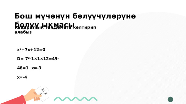 Б о ш  м ү ч ө н ү н  б ө л үү ч ү л ө р ү н ө  б ө л ү ү  ы к м а с ы Квадраттык  теңдемеге  келтирип  алабыз х²+7х+12=0 D= 7²-1×1×12=49-48=1  х=-3 х=-4 