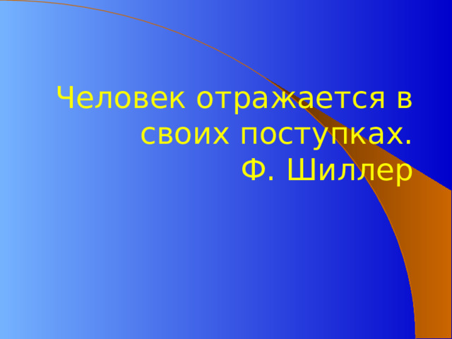 Человек отражается в своих поступках.  Ф. Шиллер 
