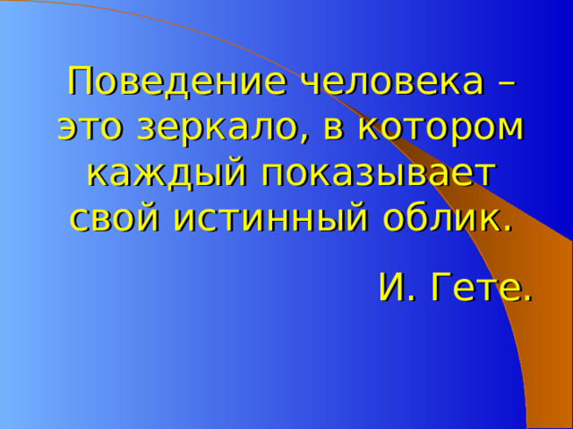 Поведение человека – это зеркало, в котором каждый показывает свой истинный облик. И. Гете. 