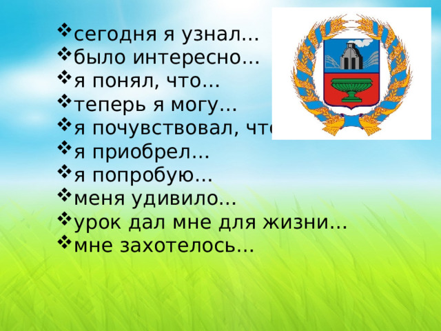 сегодня я узнал… было интересно… я понял, что… теперь я могу… я почувствовал, что… я приобрел… я попробую… меня удивило… урок дал мне для жизни… мне захотелось…  