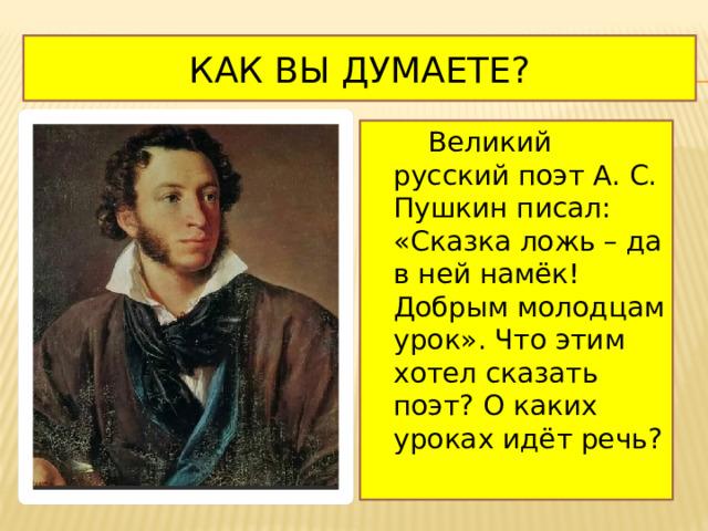 Как вы думаете?  Великий русский поэт А. С. Пушкин писал: «Сказка ложь – да в ней намёк! Добрым молодцам урок». Что этим хотел сказать поэт? О каких уроках идёт речь? 