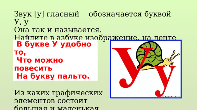 Звук [у] гласный обозначается буквой У, у Она так и называется. Найдите в азбуке изображение, на ленте букв. Из каких графических элементов состоит большая и маленькая …  В букве У удобно то,  Что можно повесить  На букву пальто. 
